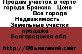 Продам участок в черте города Брянска › Цена ­ 800 000 - Все города Недвижимость » Земельные участки продажа   . Белгородская обл.